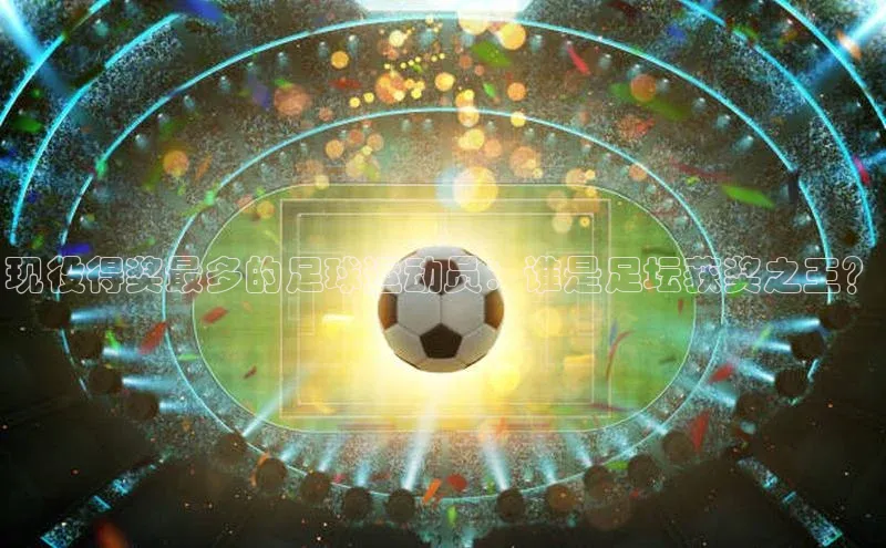 头玩官网登录入口诸葛科技现役得奖最多的足球运动员：谁是足坛获奖之王？