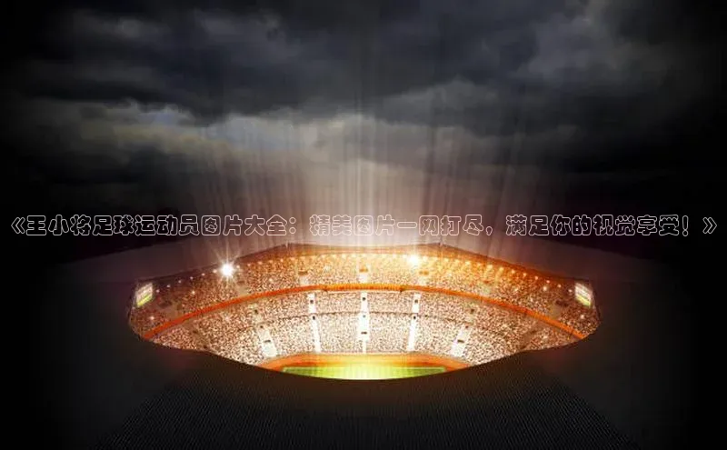 头号玩家老虎机游戏官网同程《王小将足球运动员图片大全：精美图片一网打尽，满足你的视觉享受！》