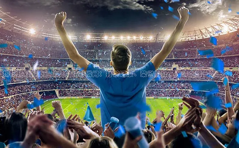 龙8登录入口百度搜索资源平台揭秘顶级足球运动员的精彩瞬间：打破记录、荣誉加身，传奇之路一览无余！