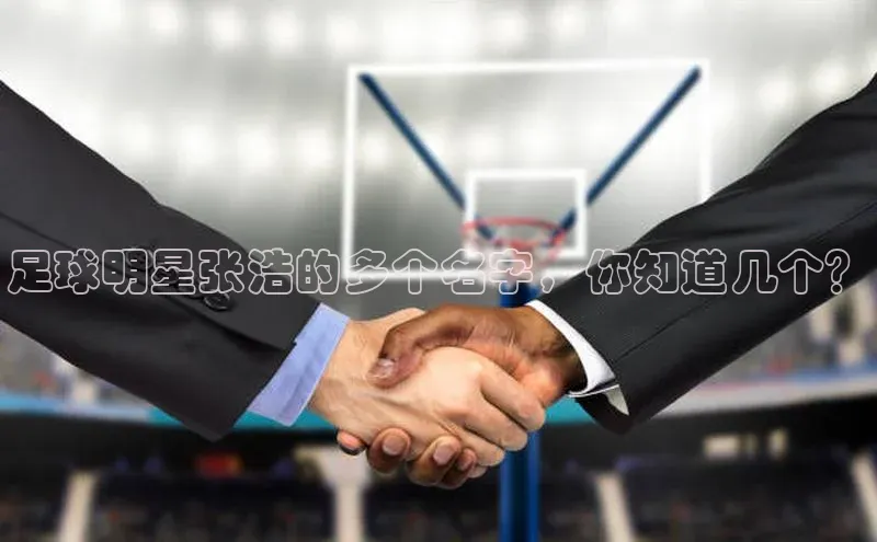 龙8客户端登录_官网app下载彩讯股份足球明星张浩的多个名字，你知道几个？