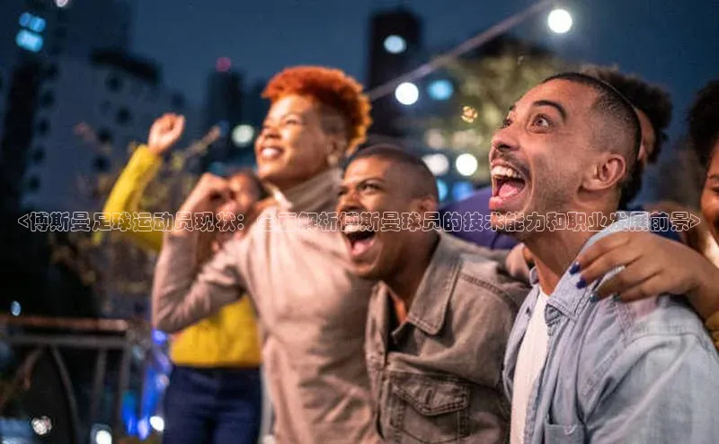 龙8官网国际百家号<博斯曼足球运动员现状：全面解析博斯曼球员的技术能力和职业发展前景>