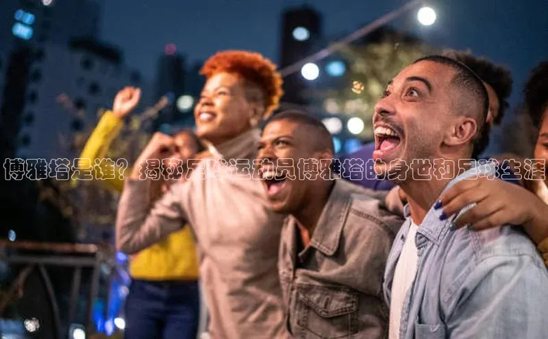 龙8官网国际百家号博雅塔是谁？揭秘足球运动员博雅塔的身世和足球生涯