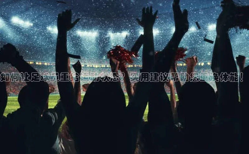 龙八国际app官方下载百度手机卫士如何让足球员重拾运动状态？实用建议帮助您重焕体能！