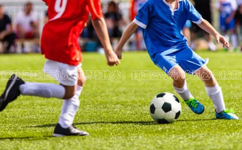 头号玩家app官方正版下载巴美列捷福提升足球运动员的领球技术，打造高水平球员必备技能