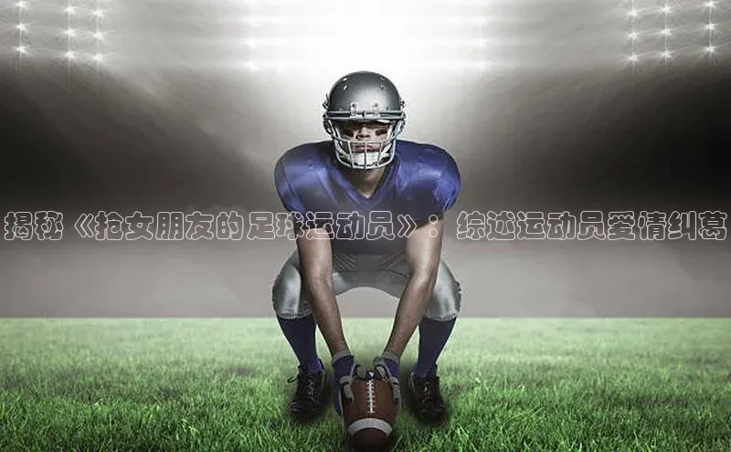 龙8官网正版百度网盘揭秘《抢女朋友的足球运动员》：综述运动员爱情纠葛
