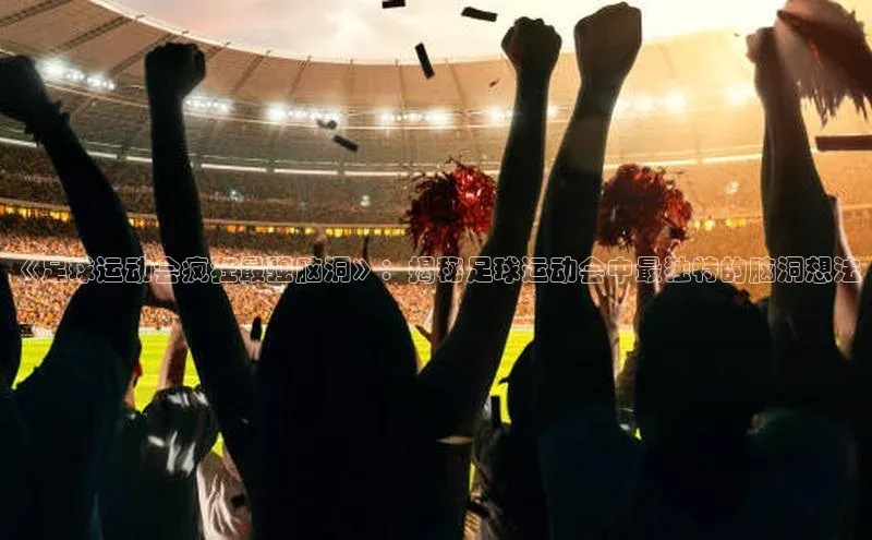 头号玩家app官方正版下载巴美列捷福《足球运动会疯狂最强脑洞》：揭秘足球运动会中最独特的脑洞想法