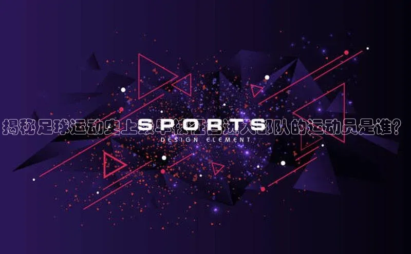 头号玩家唯一官网入口云创智行揭秘足球运动史上最早被征召进入部队的运动员是谁？