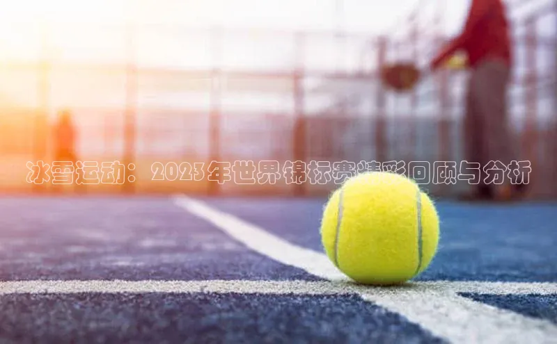 头号玩家娱乐平台慧博云通冰雪运动：2023年世界锦标赛精彩回顾与分析