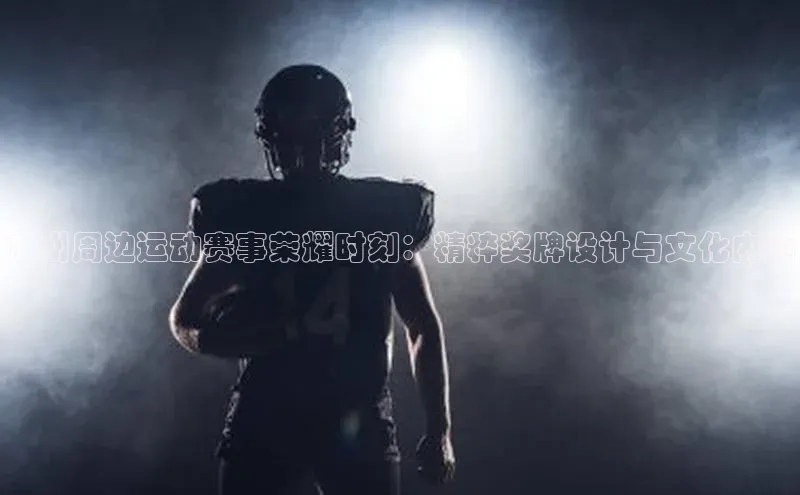 龙8中国官网唯一入口百度信誉广州周边运动赛事荣耀时刻：精粹奖牌设计与文化内涵