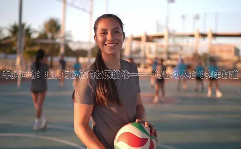 车队运动：速度与激情的极限挑战——一场激动人心的赛事报道