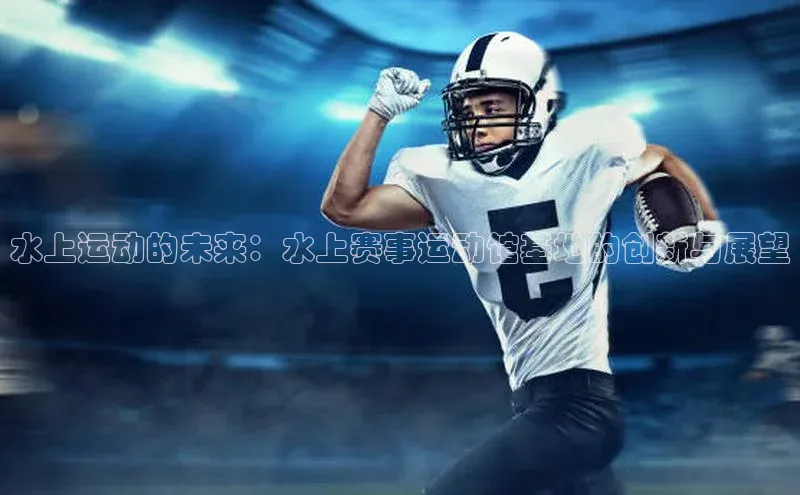 水上运动的未来：水上赛事运动馆基地的创新与展望