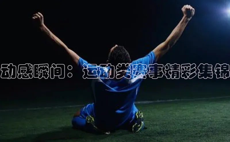 动感瞬间：运动类赛事精彩集锦
