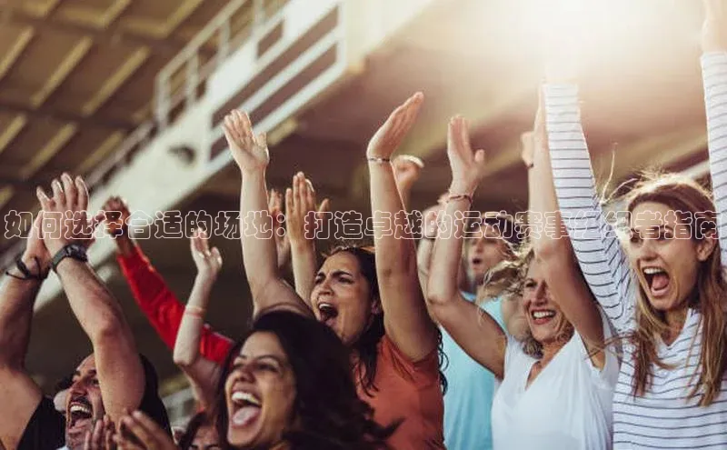 如何选择合适的场地：打造卓越的运动赛事组织者指南