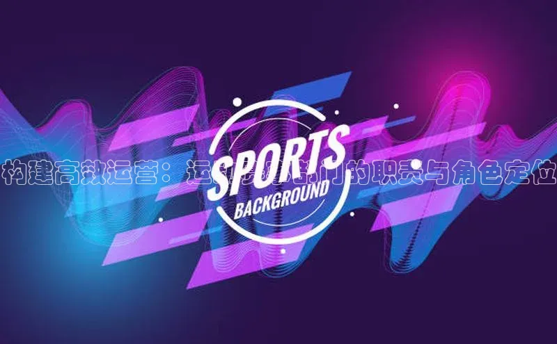 构建高效运营：运动赛事部门的职责与角色定位