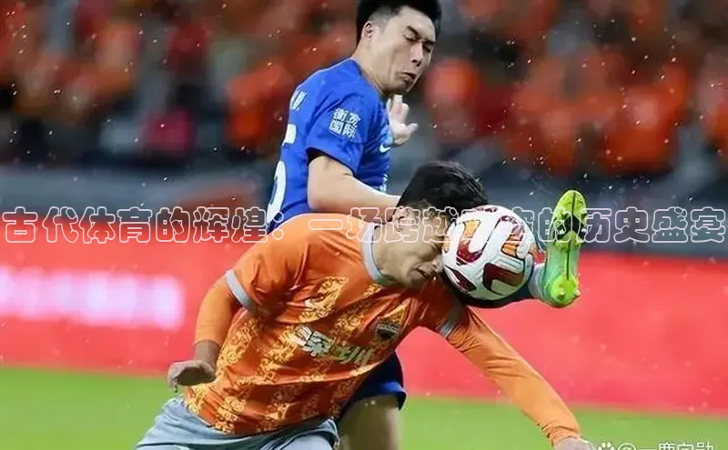 古代体育的辉煌：一场跨越时空的历史盛宴
