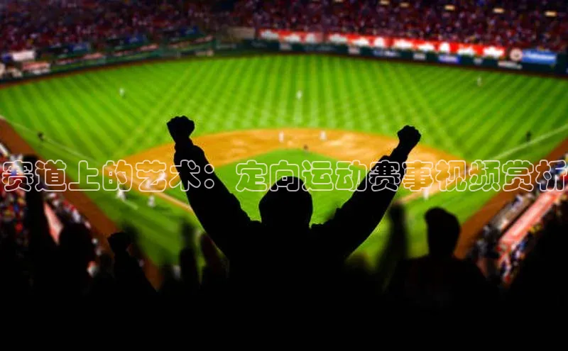 赛道上的艺术：定向运动赛事视频赏析