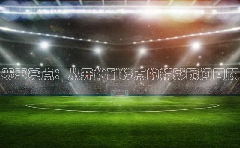 赛事亮点：从开始到终点的精彩瞬间回顾