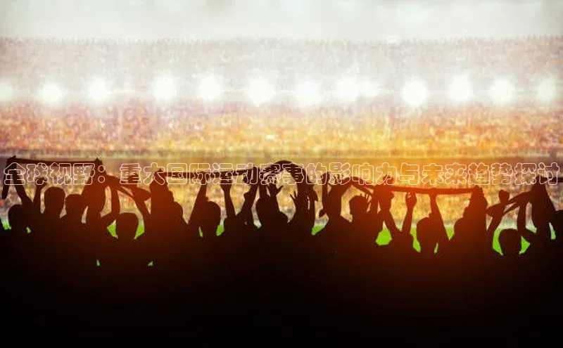 全球视野：重大国际运动赛事的影响力与未来趋势探讨