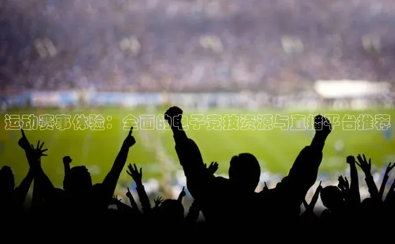 运动赛事体验：全面的电子竞技资源与直播平台推荐