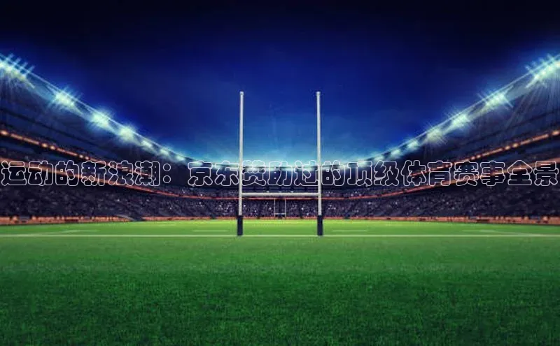 运动的新浪潮：京东赞助过的顶级体育赛事全景
