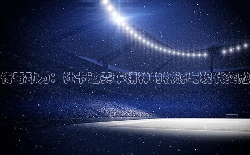 传奇动力：杜卡迪赛车精神的根源与现代交融