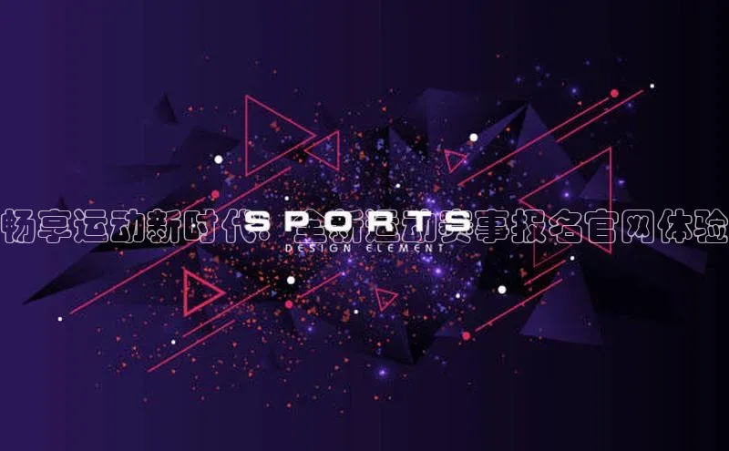 畅享运动新时代：全新运动赛事报名官网体验