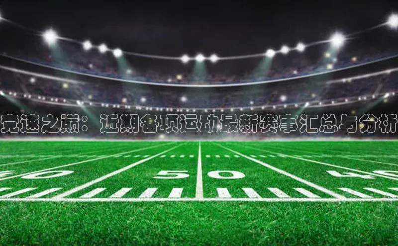 竞速之巅：近期各项运动最新赛事汇总与分析